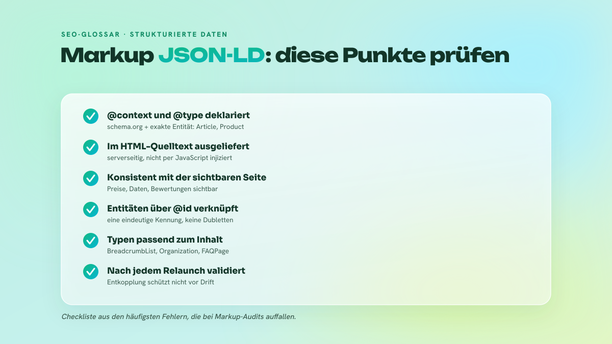 Checkliste zur Prüfung eines JSON-LD-Markups: Kontext und Typ deklariert, serverseitig gerendert, konsistent mit dem sichtbaren Inhalt, Entitäten über @id verknüpft, Typen passend zur Seite, Validierung nach jedem Relaunch.